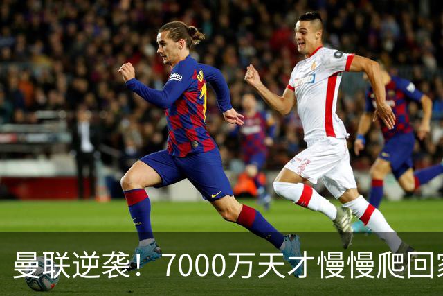 曼联逆袭！7000万天才慢慢爬回家