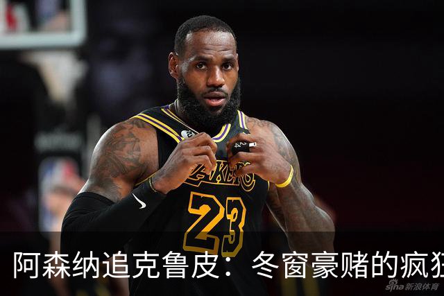 阿森纳追克鲁皮：冬窗豪赌的疯狂内幕